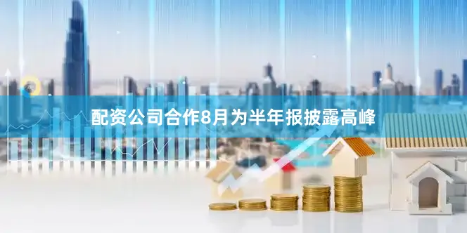 配资公司合作8月为半年报披露高峰
