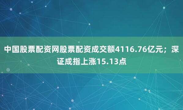 中国股票配资网股票配资成交额4116.76亿元；深证成指上涨15.13点
