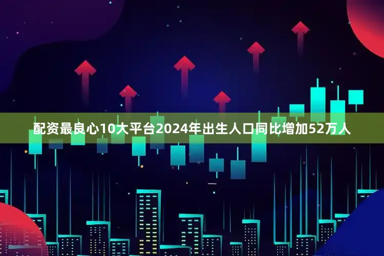 配资最良心10大平台2024年出生人口同比增加52万人