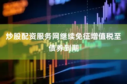 炒股配资服务网继续免征增值税至债券到期