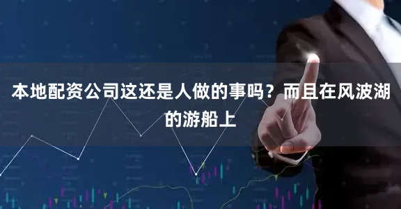 本地配资公司这还是人做的事吗？而且在风波湖的游船上