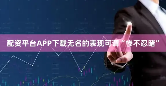 配资平台APP下载无名的表现可谓“惨不忍睹”