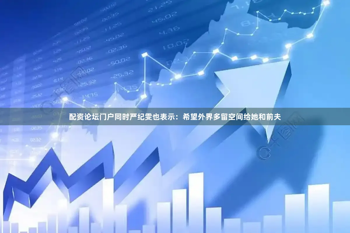 配资论坛门户同时严纪雯也表示：希望外界多留空间给她和前夫