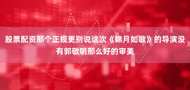 股票配资那个正规更别说这次《锦月如歌》的导演没有郭敬明那么好的审美