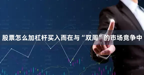 股票怎么加杠杆买入而在与“双周”的市场竞争中