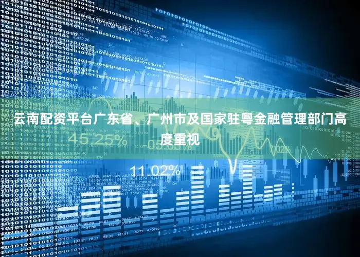 云南配资平台广东省、广州市及国家驻粤金融管理部门高度重视
