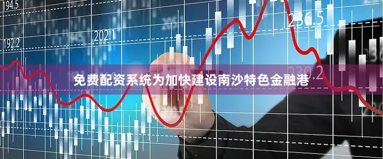 免费配资系统为加快建设南沙特色金融港