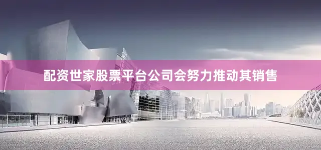 配资世家股票平台公司会努力推动其销售