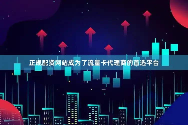 正规配资网站成为了流量卡代理商的首选平台