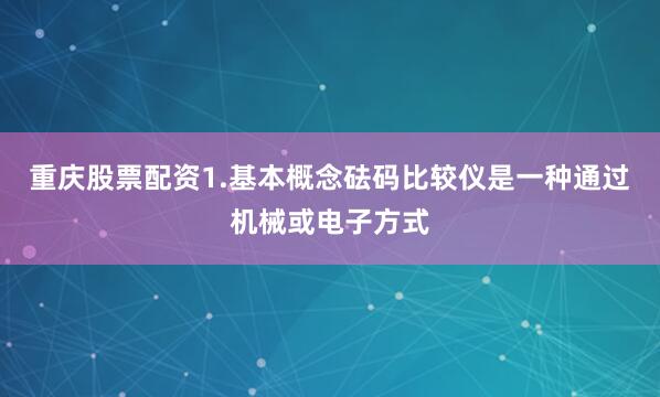 重庆股票配资1.基本概念砝码比较仪是一种通过机械或电子方式
