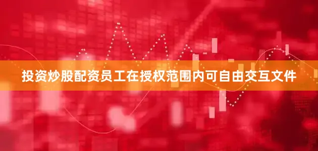 投资炒股配资员工在授权范围内可自由交互文件