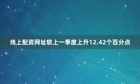 线上配资网址较上一季度上升12.42个百分点