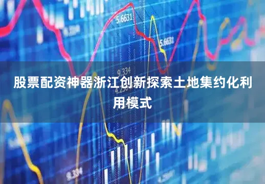 股票配资神器浙江创新探索土地集约化利用模式
