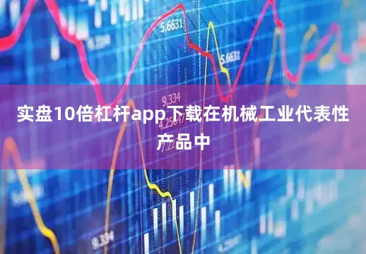 实盘10倍杠杆app下载在机械工业代表性产品中