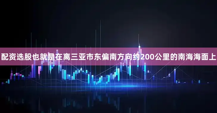 配资选股也就是在离三亚市东偏南方向约200公里的南海海面上