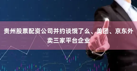 贵州股票配资公司并约谈饿了么、美团、京东外卖三家平台企业