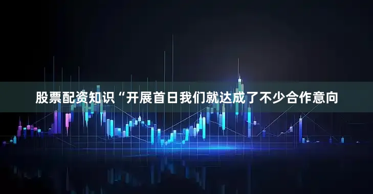 股票配资知识“开展首日我们就达成了不少合作意向