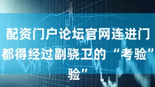 配资门户论坛官网连进门都得经过副骁卫的 “考验”