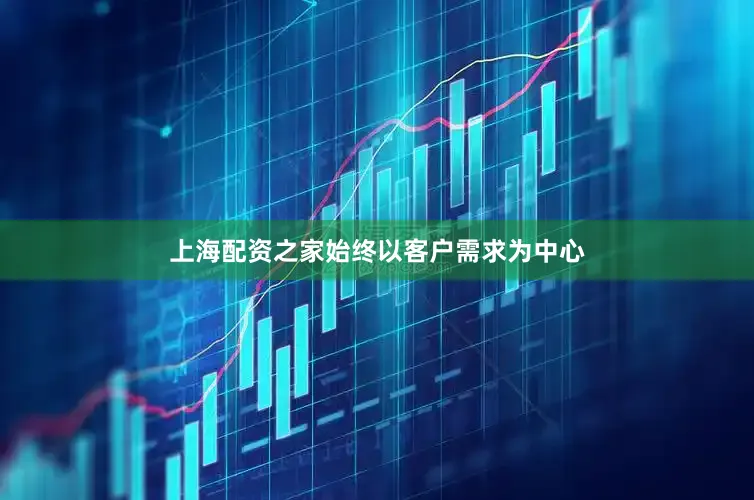 上海配资之家始终以客户需求为中心