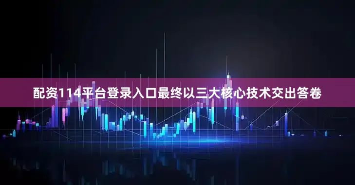 配资114平台登录入口最终以三大核心技术交出答卷