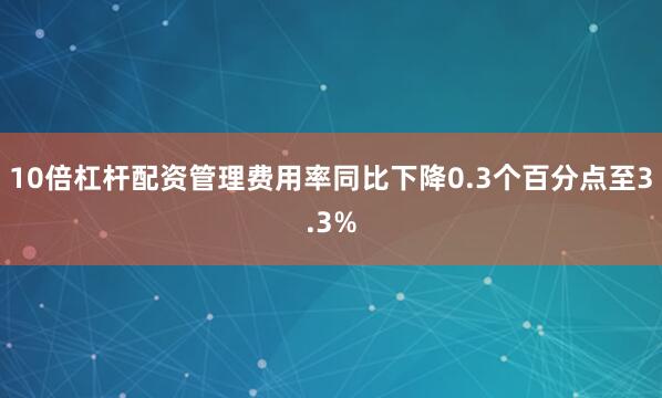 10倍杠杆配资管理费用率同比下降0.3个百分点至3.3%