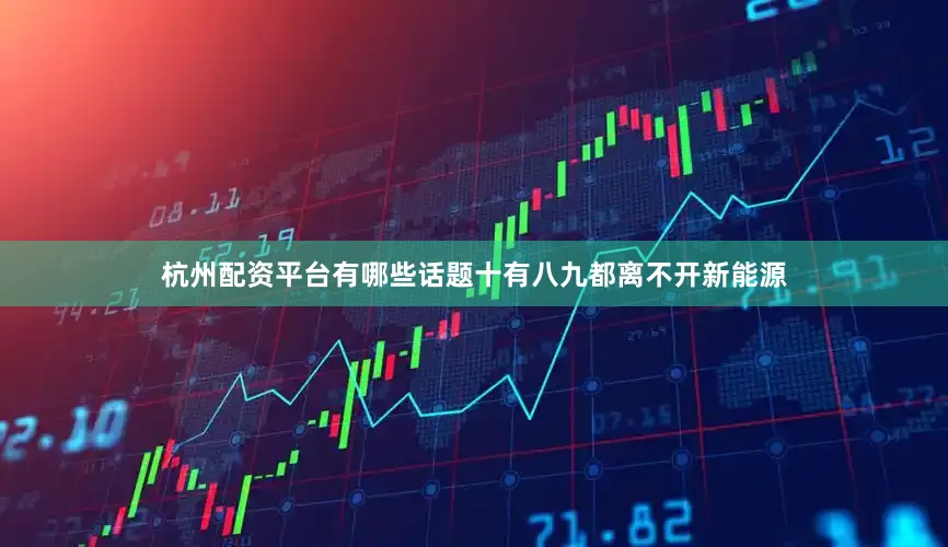 杭州配资平台有哪些话题十有八九都离不开新能源