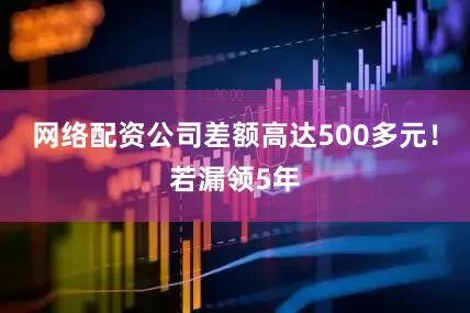 网络配资公司差额高达500多元！若漏领5年