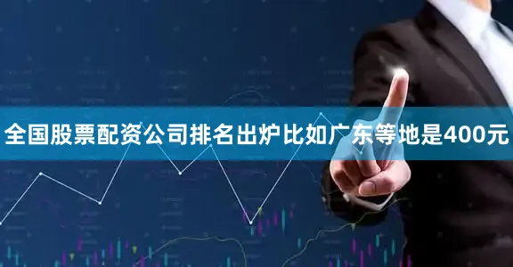 全国股票配资公司排名出炉比如广东等地是400元