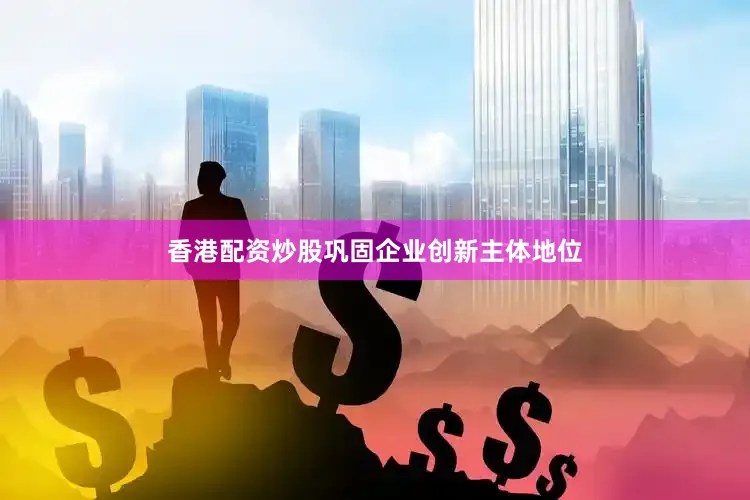 香港配资炒股巩固企业创新主体地位