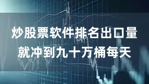 炒股票软件排名出口量就冲到九十万桶每天