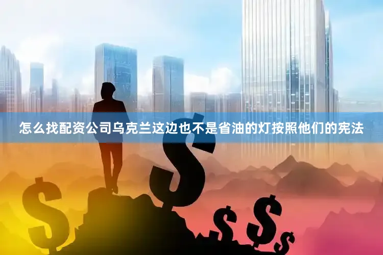 怎么找配资公司乌克兰这边也不是省油的灯按照他们的宪法