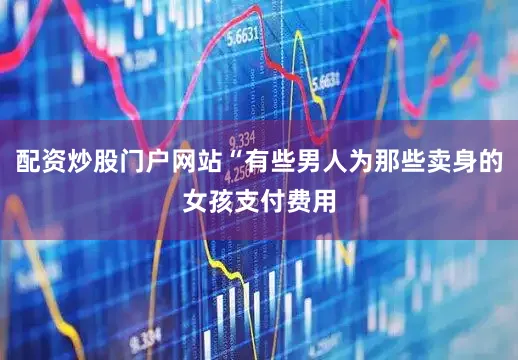 配资炒股门户网站“有些男人为那些卖身的女孩支付费用