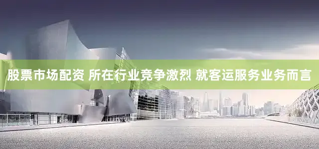 股票市场配资 所在行业竞争激烈 就客运服务业务而言