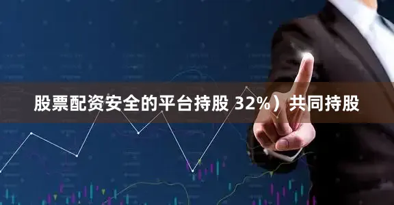 股票配资安全的平台持股 32%）共同持股