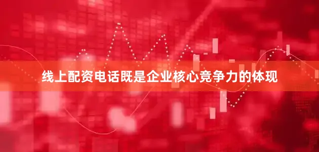 线上配资电话既是企业核心竞争力的体现
