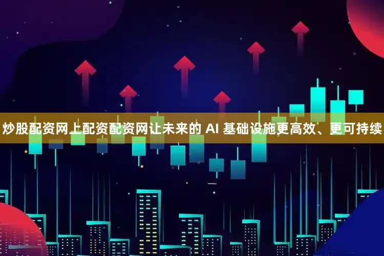 炒股配资网上配资配资网让未来的 AI 基础设施更高效、更可持续