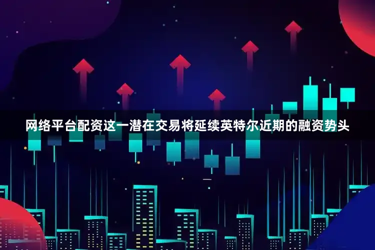 网络平台配资这一潜在交易将延续英特尔近期的融资势头