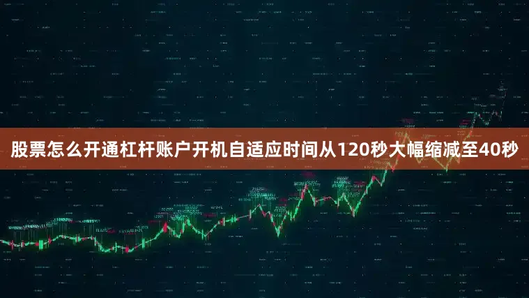 股票怎么开通杠杆账户开机自适应时间从120秒大幅缩减至40秒