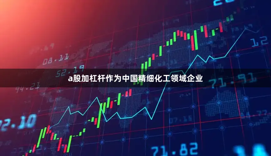a股加杠杆　　作为中国精细化工领域企业