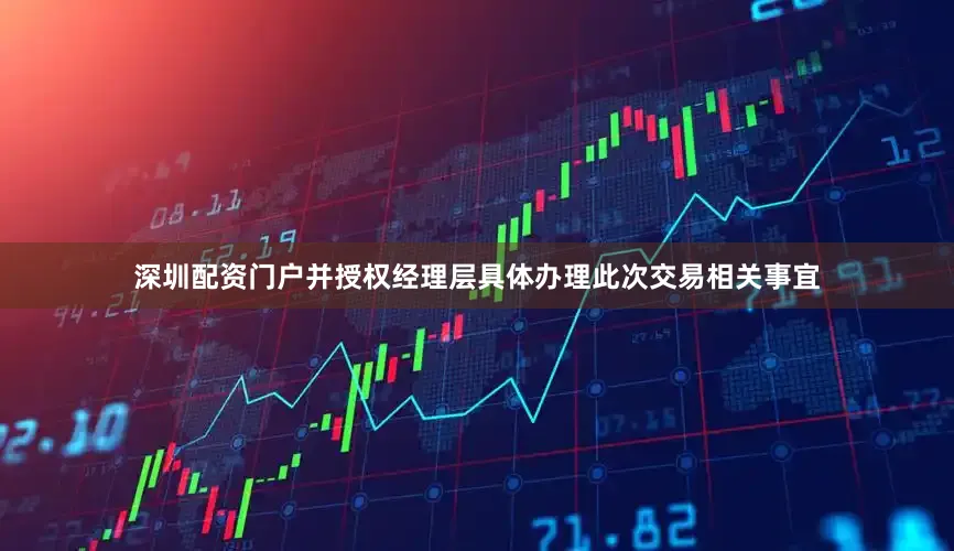 深圳配资门户并授权经理层具体办理此次交易相关事宜