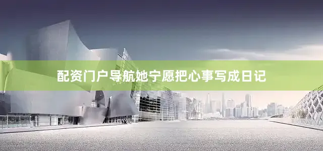 配资门户导航她宁愿把心事写成日记