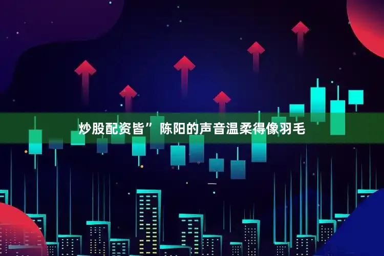 炒股配资皆” 陈阳的声音温柔得像羽毛
