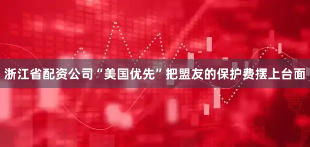 浙江省配资公司“美国优先”把盟友的保护费摆上台面