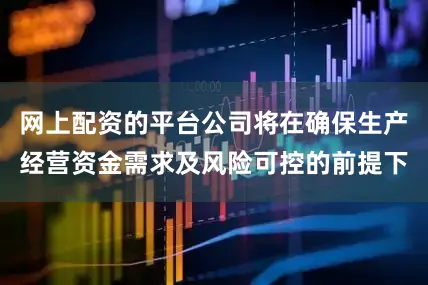 网上配资的平台公司将在确保生产经营资金需求及风险可控的前提下