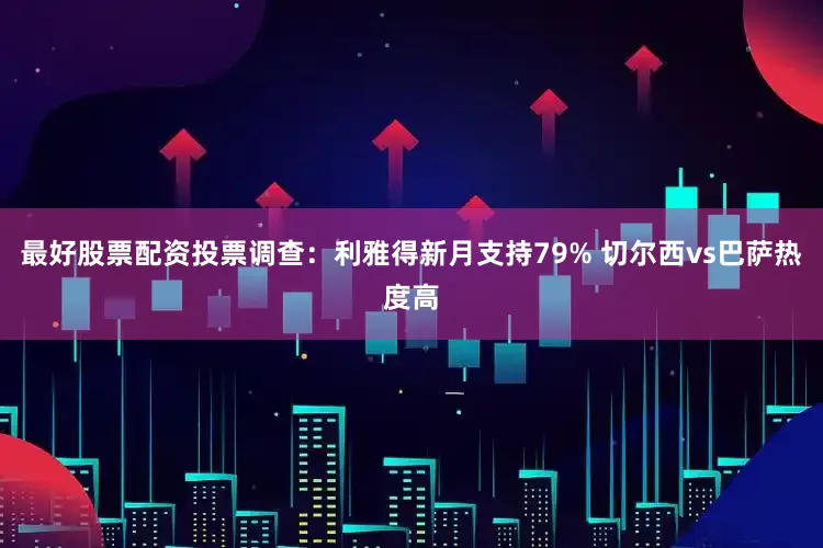 最好股票配资投票调查：利雅得新月支持79% 切尔西vs巴萨热度高