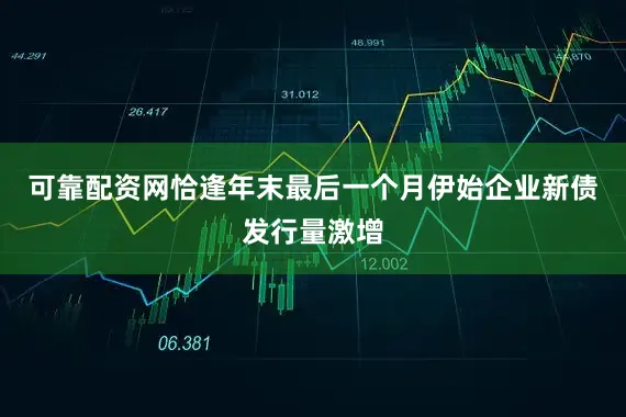 可靠配资网恰逢年末最后一个月伊始企业新债发行量激增