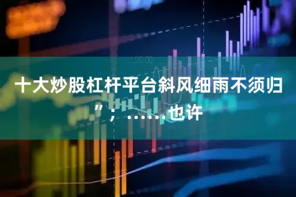 十大炒股杠杆平台斜风细雨不须归”;……也许