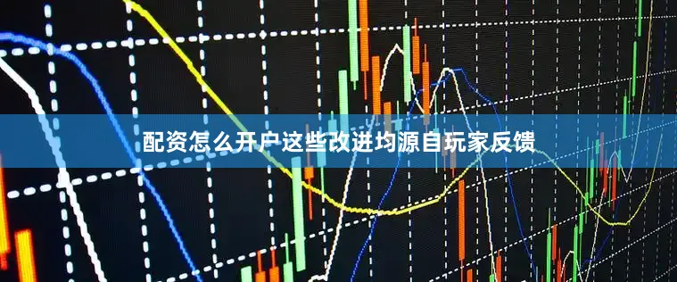 配资怎么开户这些改进均源自玩家反馈