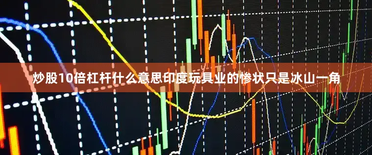 炒股10倍杠杆什么意思印度玩具业的惨状只是冰山一角