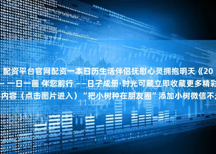 配资平台官网配资一本日历生活伴侣抚慰心灵拥抱明天《2026老树日历》现已开售—— 一日一画 伴您前行 ——日子成册·时光可藏立即收藏更多精彩内容（点击图片进入）“把小树种在朋友圈”添加小树微信不走丢点赞|分享|收藏传递生活的诗意